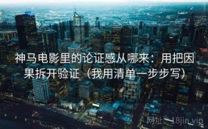 神马电影里的论证感从哪来：用把因果拆开验证（我用清单一步步写）