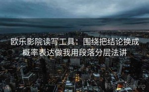 欧乐影院读写工具：围绕把结论换成概率表达做我用段落分层法讲
