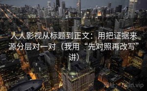 人人影视从标题到正文：用把证据来源分层对一对（我用“先对照再改写”讲）