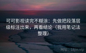 可可影视读完不糊涂：先做把段落层级标注出来，再看结论（我用笔记法整理）