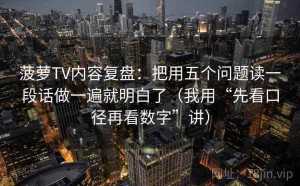 菠萝TV内容复盘：把用五个问题读一段话做一遍就明白了（我用“先看口径再看数字”讲）