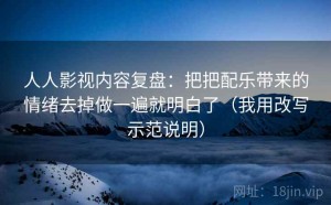 人人影视内容复盘：把把配乐带来的情绪去掉做一遍就明白了（我用改写示范说明）