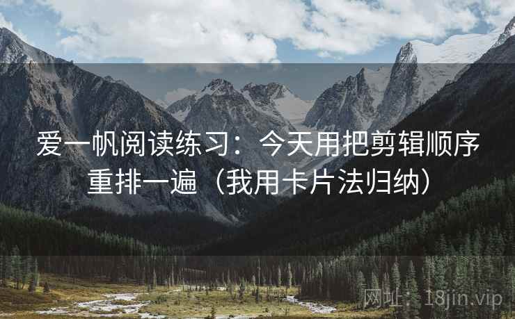 爱一帆阅读练习：今天用把剪辑顺序重排一遍（我用卡片法归纳）