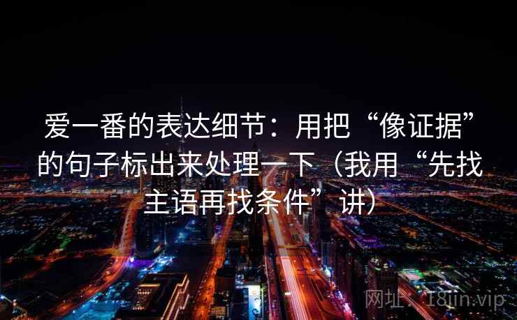 爱一番的表达细节：用把“像证据”的句子标出来处理一下（我用“先找主语再找条件”讲）