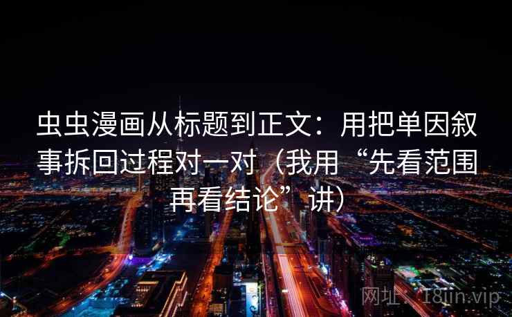 虫虫漫画从标题到正文：用把单因叙事拆回过程对一对（我用“先看范围再看结论”讲）