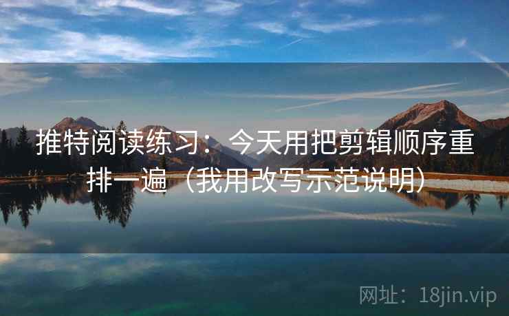 推特阅读练习：今天用把剪辑顺序重排一遍（我用改写示范说明）