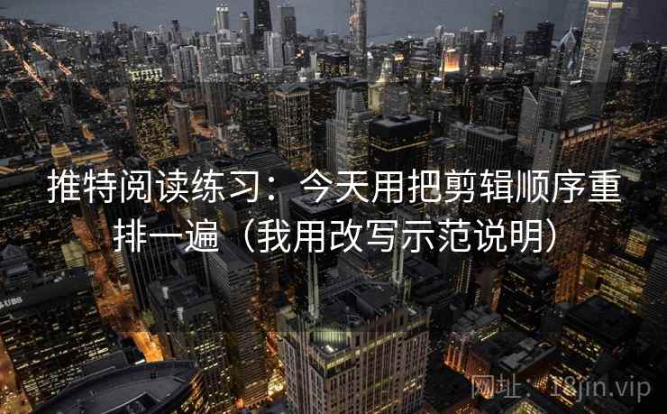 推特阅读练习：今天用把剪辑顺序重排一遍（我用改写示范说明）