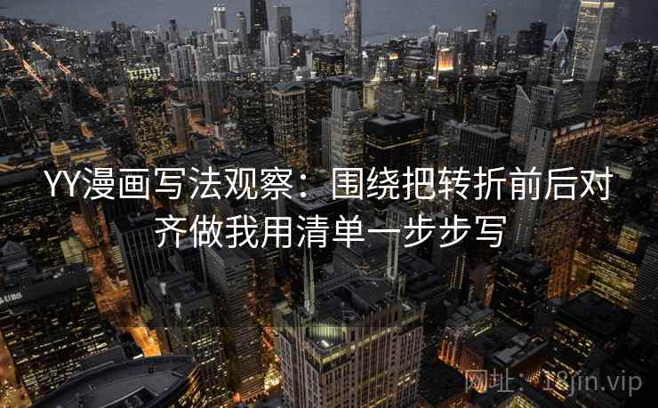 YY漫画写法观察：围绕把转折前后对齐做我用清单一步步写