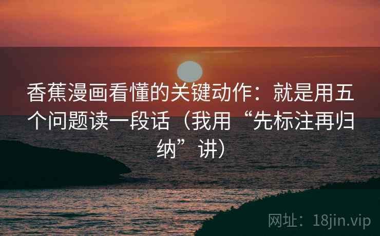 香蕉漫画看懂的关键动作：就是用五个问题读一段话（我用“先标注再归纳”讲）