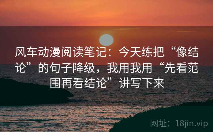 风车动漫阅读笔记：今天练把“像结论”的句子降级，我用我用“先看范围再看结论”讲写下来