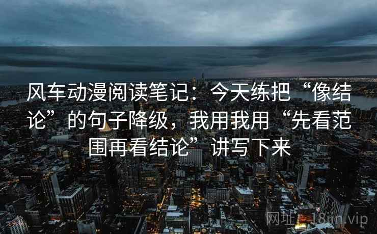 风车动漫阅读笔记：今天练把“像结论”的句子降级，我用我用“先看范围再看结论”讲写下来