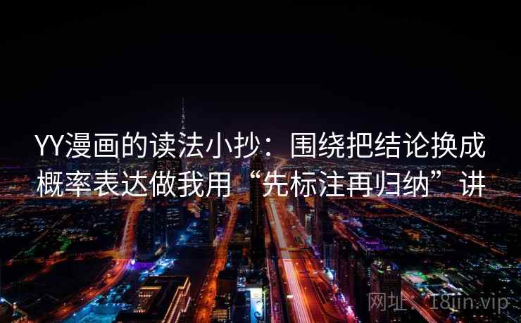 YY漫画的读法小抄：围绕把结论换成概率表达做我用“先标注再归纳”讲