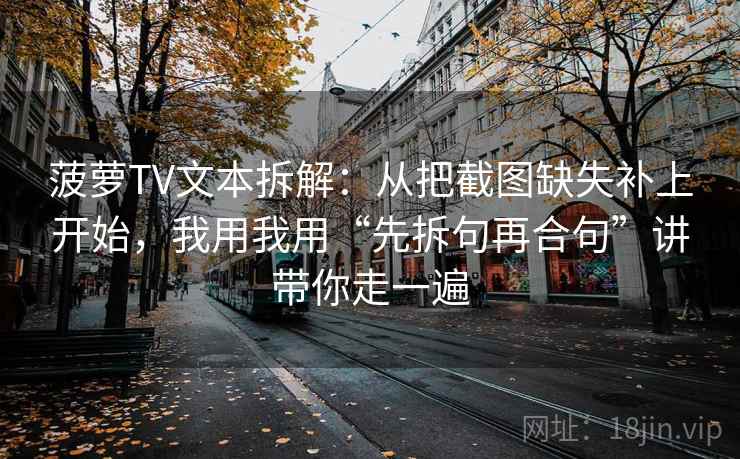 菠萝TV文本拆解：从把截图缺失补上开始，我用我用“先拆句再合句”讲带你走一遍
