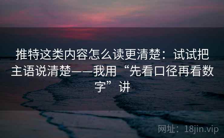 推特这类内容怎么读更清楚：试试把主语说清楚——我用“先看口径再看数字”讲