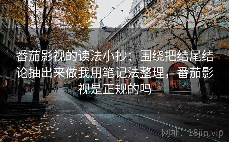 番茄影视的读法小抄：围绕把结尾结论抽出来做我用笔记法整理，番茄影视是正规的吗