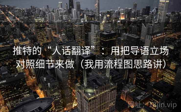 推特的“人话翻译”：用把导语立场对照细节来做（我用流程图思路讲）