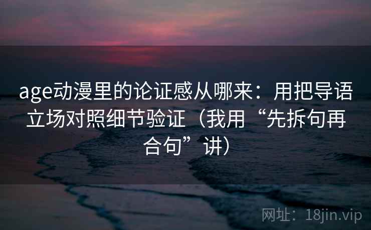 age动漫里的论证感从哪来：用把导语立场对照细节验证（我用“先拆句再合句”讲）