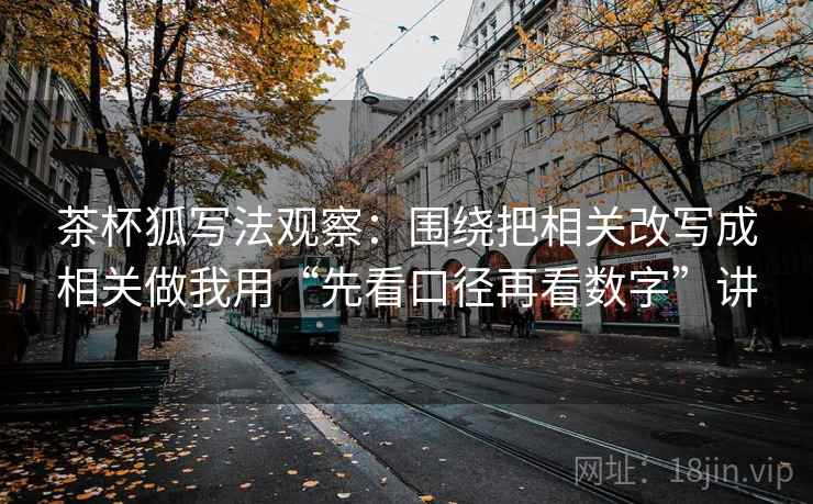 茶杯狐写法观察：围绕把相关改写成相关做我用“先看口径再看数字”讲