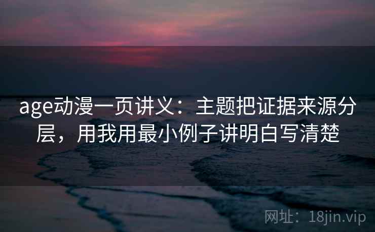 age动漫一页讲义：主题把证据来源分层，用我用最小例子讲明白写清楚