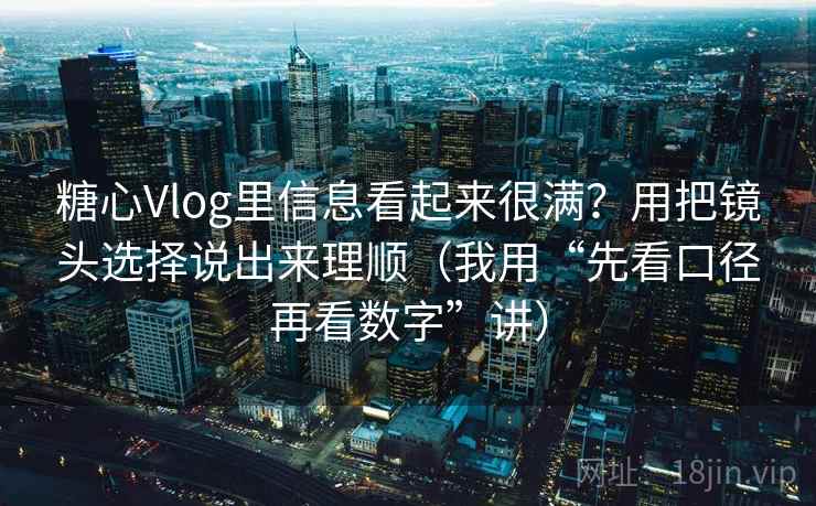 糖心Vlog里信息看起来很满？用把镜头选择说出来理顺（我用“先看口径再看数字”讲）