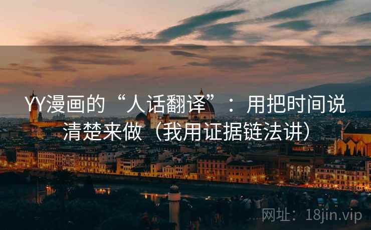 YY漫画的“人话翻译”：用把时间说清楚来做（我用证据链法讲）