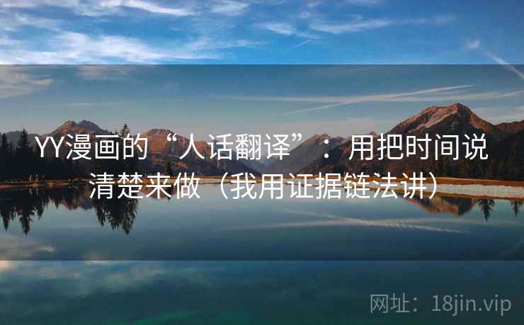 YY漫画的“人话翻译”：用把时间说清楚来做（我用证据链法讲）