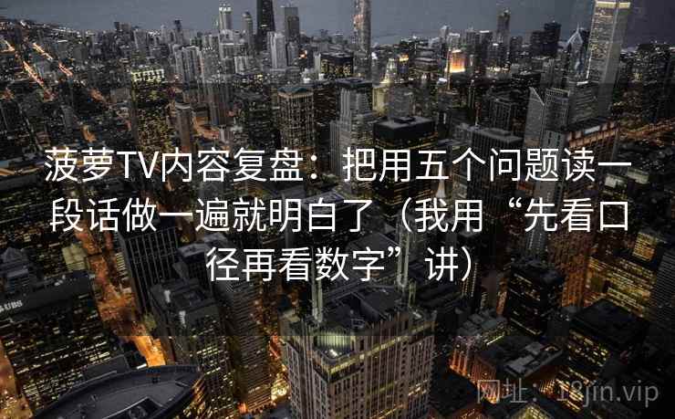 菠萝TV内容复盘：把用五个问题读一段话做一遍就明白了（我用“先看口径再看数字”讲）