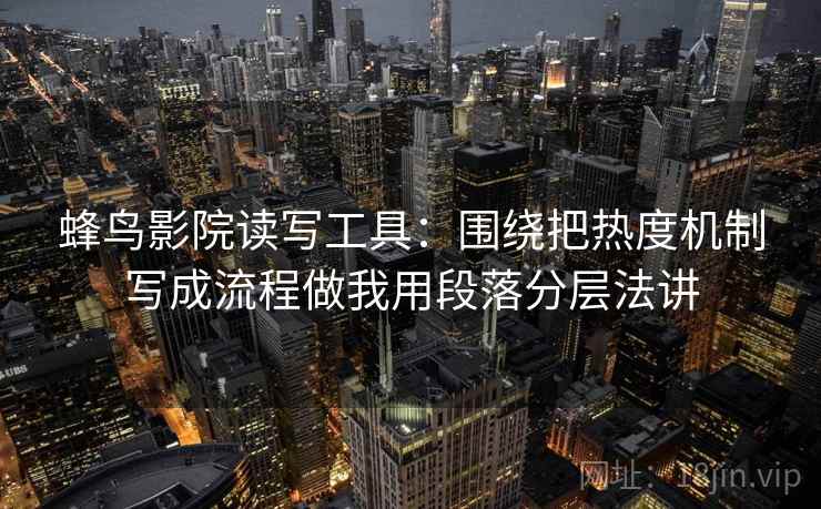 蜂鸟影院读写工具:围绕把热度机制写成流程做我用段落分层法讲 蜂鸟影院读写工具:围绕把热度机制写成流程做我用段落分层法讲