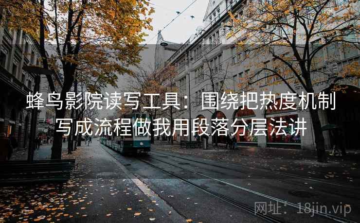 蜂鸟影院读写工具:围绕把热度机制写成流程做我用段落分层法讲 蜂鸟影院读写工具:围绕把热度机制写成流程做我用段落分层法讲