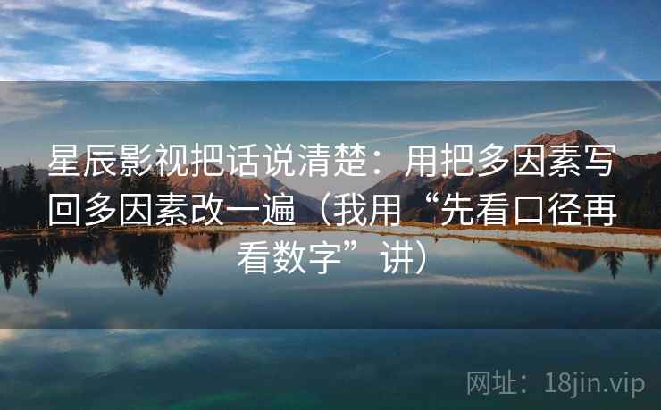 星辰影视把话说清楚：用把多因素写回多因素改一遍（我用“先看口径再看数字”讲）