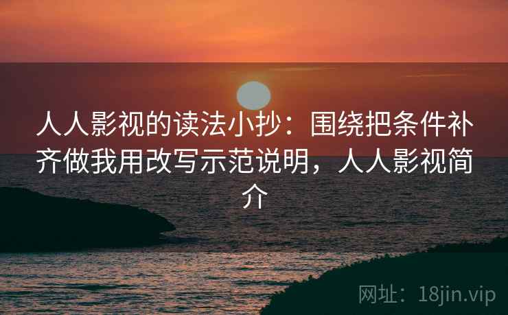 人人影视的读法小抄：围绕把条件补齐做我用改写示范说明，人人影视简介