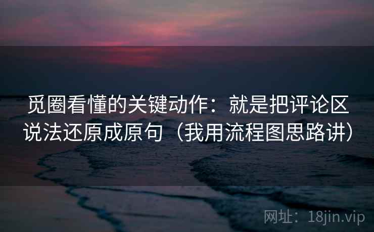 觅圈看懂的关键动作：就是把评论区说法还原成原句（我用流程图思路讲）