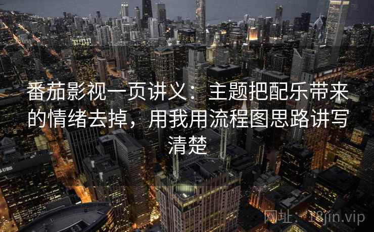 番茄影视一页讲义：主题把配乐带来的情绪去掉，用我用流程图思路讲写清楚