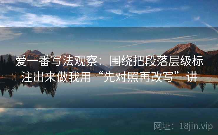 爱一番写法观察：围绕把段落层级标注出来做我用“先对照再改写”讲